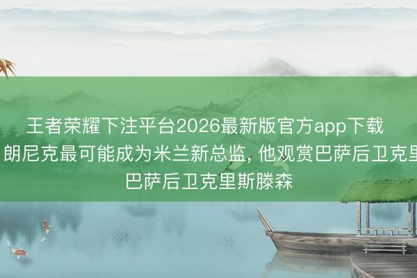 王者荣耀下注平台2026最新版官方app下载 莫雷托: 朗尼克最可能成为米兰新总监， 他观赏巴萨后卫克里斯滕森