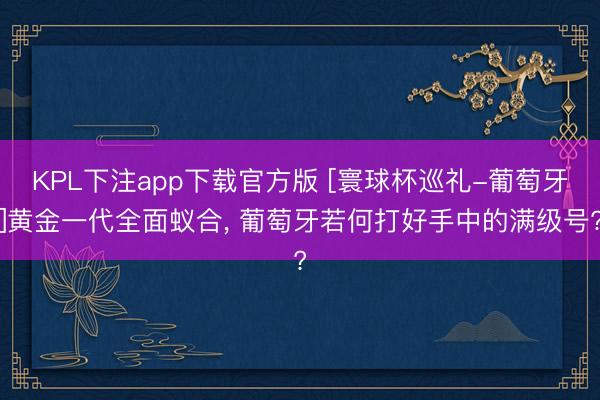 KPL下注app下载官方版 [寰球杯巡礼-葡萄牙]黄金一代全面蚁合， 葡萄牙若何打好手中的满级号?