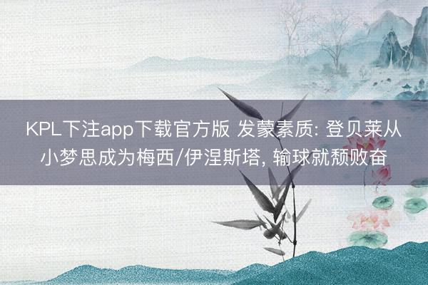 KPL下注app下载官方版 发蒙素质: 登贝莱从小梦思成为梅西/伊涅斯塔， 输球就颓败奋