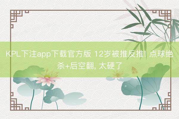 KPL下注app下载官方版 12岁被推反推! 点球绝杀+后空翻， 太硬了