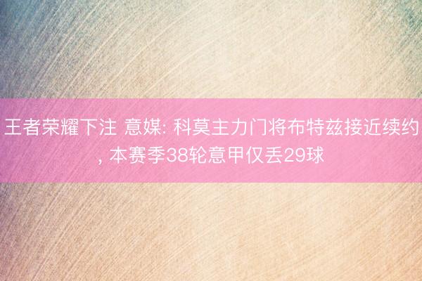 王者荣耀下注 意媒: 科莫主力门将布特兹接近续约， 本赛季38轮意甲仅丢29球