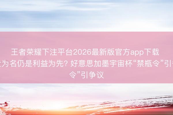 王者荣耀下注平台2026最新版官方app下载 安全为名仍是利益为先? 好意思加墨宇宙杯“禁瓶令”引争议