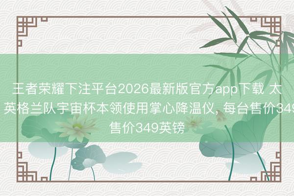 王者荣耀下注平台2026最新版官方app下载 太阳报: 英格兰队宇宙杯本领使用掌心降温仪, 每台售价349英镑