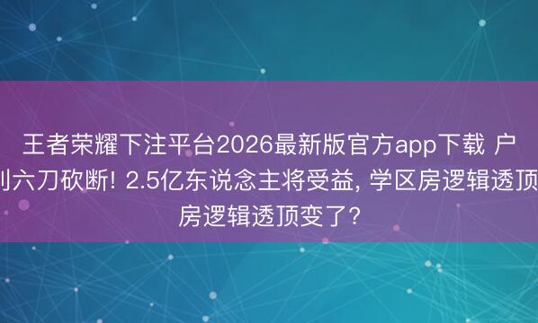 王者荣耀下注平台2026最新版官方app下载 户口福利六刀砍断! 2.5亿东说念主将受益, 学区房逻辑透顶变了?