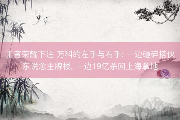 王者荣耀下注 万科的左手与右手: 一边砸碎搭伙东说念主牌楼， 一边19亿杀回上海拿地
