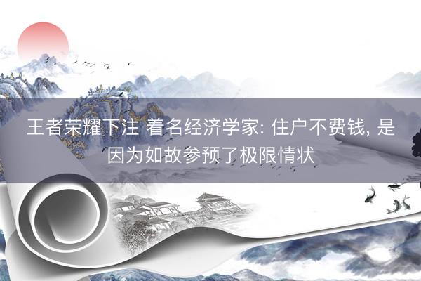 王者荣耀下注 着名经济学家: 住户不费钱， 是因为如故参预了极限情状