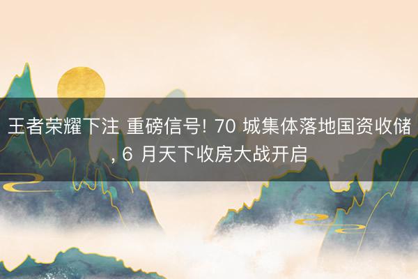 王者荣耀下注 重磅信号! 70 城集体落地国资收储， 6 月天下收房大战开启