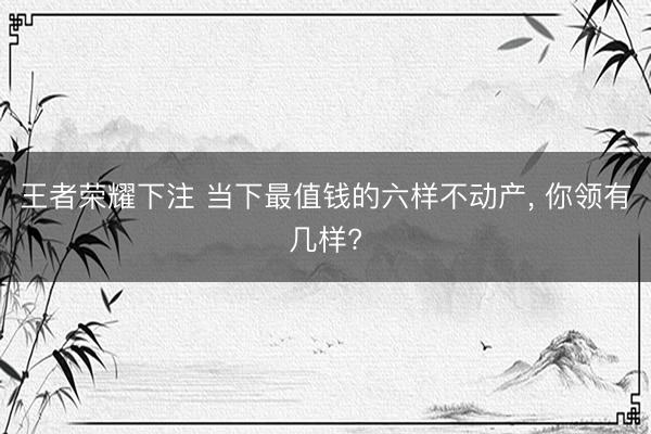 王者荣耀下注 当下最值钱的六样不动产, 你领有几样?