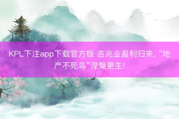 KPL下注app下载官方版 吉兆业盈利归来, “地产不死鸟”涅槃更生!