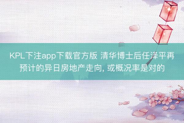 KPL下注app下载官方版 清华博士后任泽平再预计的异日房地产走向， 或概况率是对的