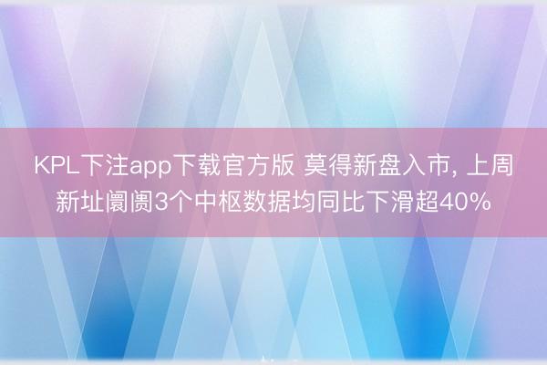 KPL下注app下载官方版 莫得新盘入市， 上周新址阛阓3个中枢数据均同比下滑超40%