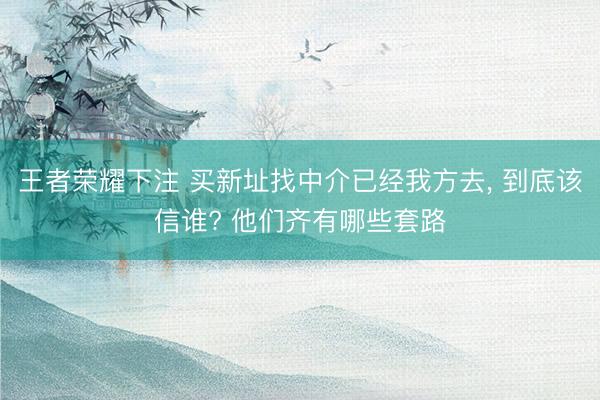 王者荣耀下注 买新址找中介已经我方去, 到底该信谁? 他们齐有哪些套路