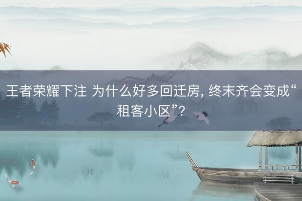 王者荣耀下注 为什么好多回迁房, 终末齐会变成“租客小区”?