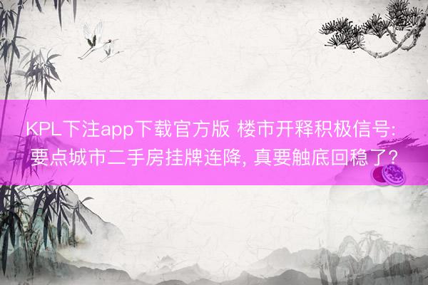 KPL下注app下载官方版 楼市开释积极信号: 要点城市二手房挂牌连降， 真要触底回稳了?
