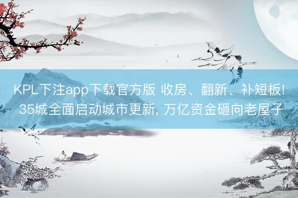 KPL下注app下载官方版 收房、翻新、补短板! 35城全面启动城市更新， 万亿资金砸向老屋子