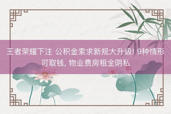 王者荣耀下注 公积金索求新规大升级! 9种情形可取钱, 物业费房租全阴私