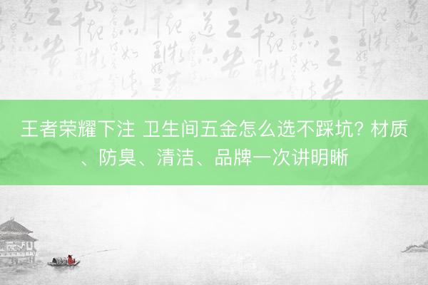 王者荣耀下注 卫生间五金怎么选不踩坑? 材质、防臭、清洁、品牌一次讲明晰