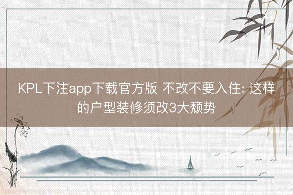 KPL下注app下载官方版 不改不要入住: 这样的户型装修须改3大颓势