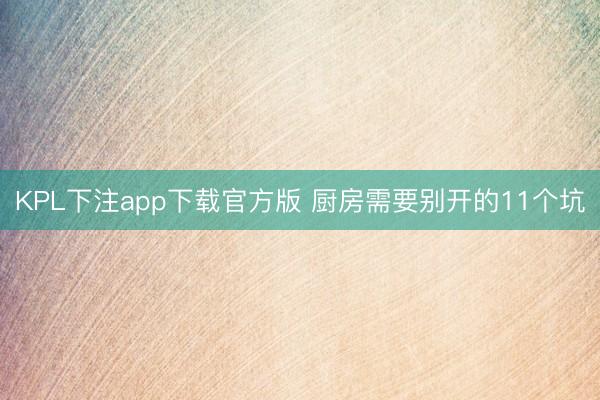KPL下注app下载官方版 厨房需要别开的11个坑