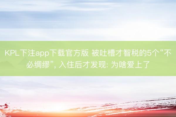 KPL下注app下载官方版 被吐槽才智税的5个“不必绸缪”， 入住后才发现: 为啥爱上了