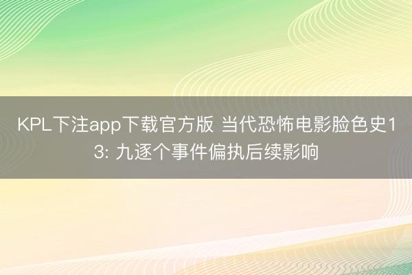 KPL下注app下载官方版 当代恐怖电影脸色史13: 九逐个事件偏执后续影响