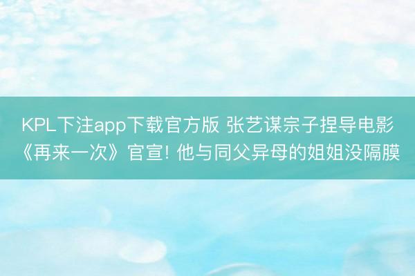 KPL下注app下载官方版 张艺谋宗子捏导电影《再来一次》官宣! 他与同父异母的姐姐没隔膜