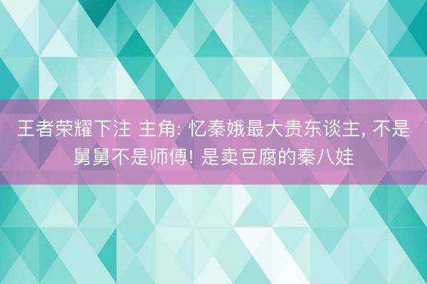 王者荣耀下注 主角: 忆秦娥最大贵东谈主， 不是舅舅不是师傅! 是卖豆腐的秦八娃