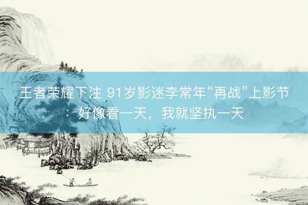 王者荣耀下注 91岁影迷李常年“再战”上影节：好像看一天，我就坚执一天