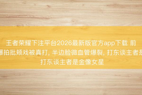 王者荣耀下注平台2026最新版官方app下载 前TVB女星爆拍批颊戏被真打， 半边脸微血管爆裂， 打东谈主者是金像女星