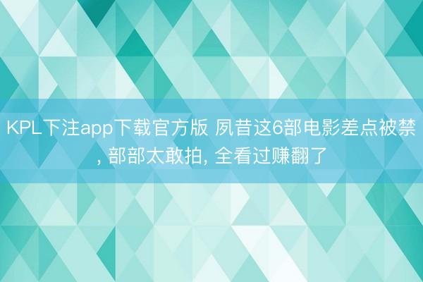 KPL下注app下载官方版 夙昔这6部电影差点被禁， 部部太敢拍， 全看过赚翻了