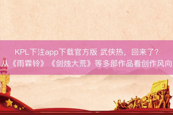 KPL下注app下载官方版 武侠热，回来了？从《雨霖铃》《剑烛大荒》等多部作品看创作风向
