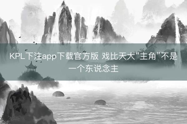 KPL下注app下载官方版 戏比天大“主角”不是一个东说念主