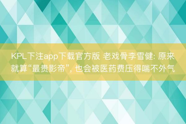 KPL下注app下载官方版 老戏骨李雪健: 原来就算“最贵影帝”, 也会被医药费压得喘不外气