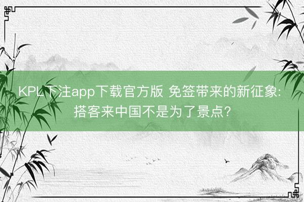 KPL下注app下载官方版 免签带来的新征象: 搭客来中国不是为了景点?