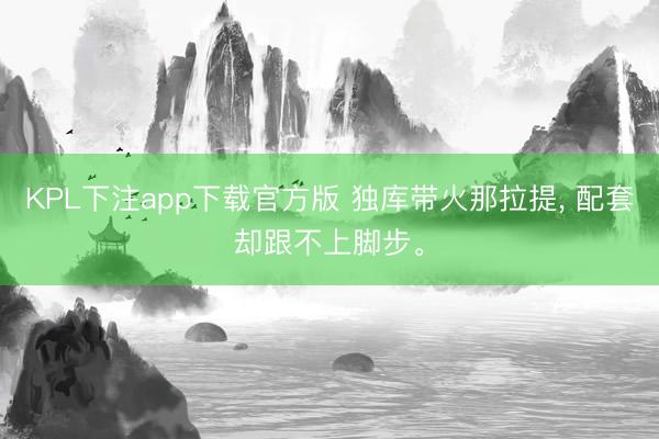 KPL下注app下载官方版 独库带火那拉提， 配套却跟不上脚步。