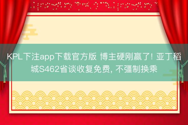 KPL下注app下载官方版 博主硬刚赢了! 亚丁稻城S462省谈收复免费， 不彊制换乘
