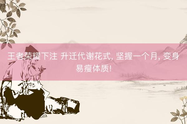 王者荣耀下注 升迁代谢花式， 坚握一个月， 变身易瘦体质!