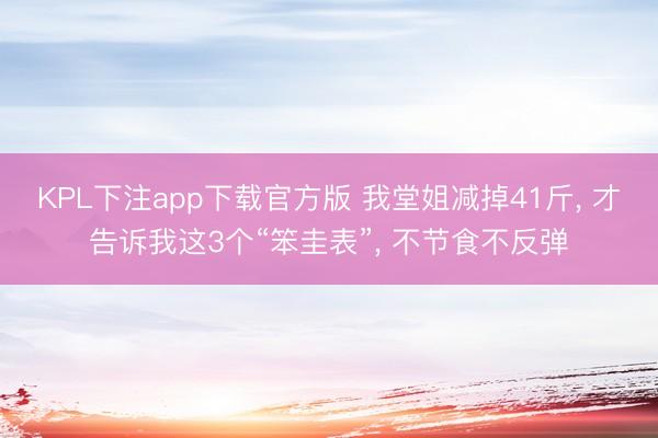 KPL下注app下载官方版 我堂姐减掉41斤， 才告诉我这3个“笨圭表”， 不节食不反弹