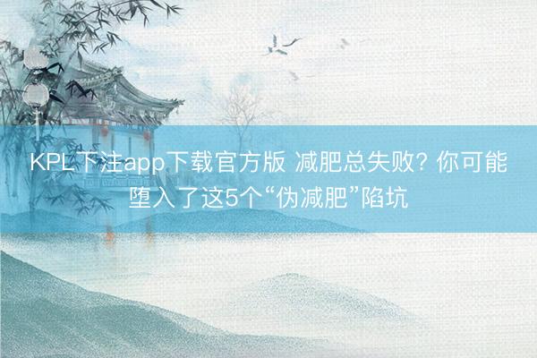 KPL下注app下载官方版 减肥总失败? 你可能堕入了这5个“伪减肥”陷坑