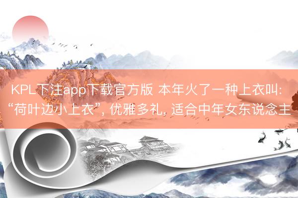 KPL下注app下载官方版 本年火了一种上衣叫: “荷叶边小上衣”， 优雅多礼， 适合中年女东说念主
