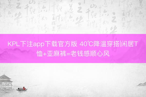 KPL下注app下载官方版 40℃降温穿搭|闲居T恤+亚麻裤=老钱感顺心风