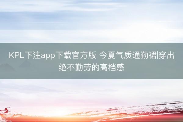 KPL下注app下载官方版 今夏气质通勤裙|穿出绝不勤劳的高档感