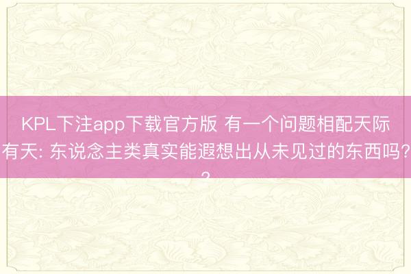 KPL下注app下载官方版 有一个问题相配天际有天: 东说念主类真实能遐想出从未见过的东西吗?