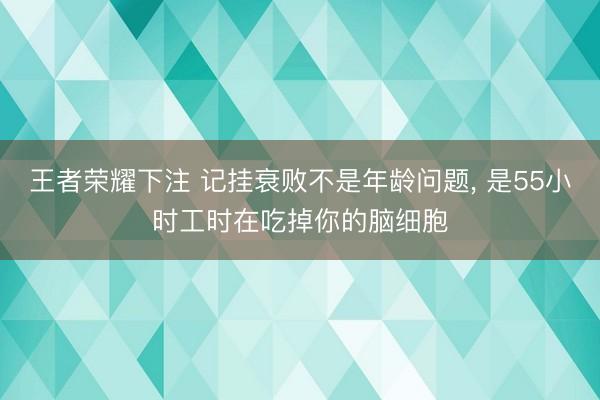 王者荣耀下注 记挂衰败不是年龄问题， 是55小时工时在吃掉你的脑细胞