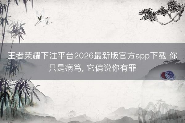 王者荣耀下注平台2026最新版官方app下载 你只是病笃， 它偏说你有罪