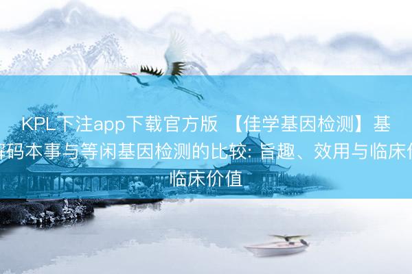 KPL下注app下载官方版 【佳学基因检测】基因解码本事与等闲基因检测的比较: 旨趣、效用与临床价值