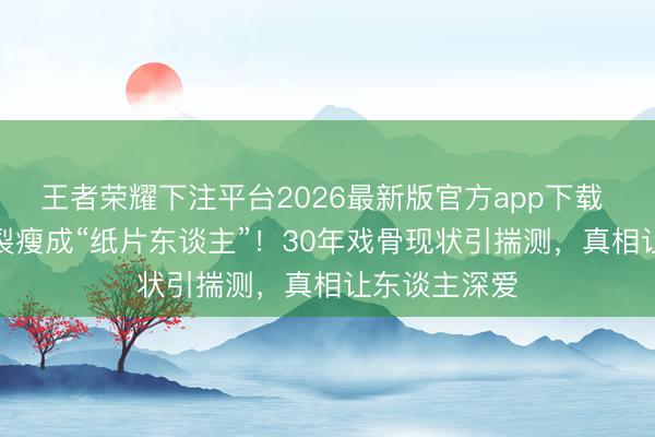 王者荣耀下注平台2026最新版官方app下载 TVB黄金破裂瘦成“纸片东谈主”!30年戏骨现状引揣测,真相让东谈主深爱