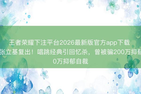 王者荣耀下注平台2026最新版官方app下载 63岁张立基复出！唱跳经典引回忆杀，曾被骗200万抑郁自裁