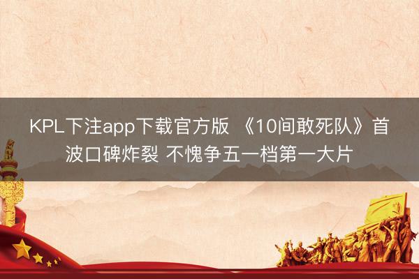 KPL下注app下载官方版 《10间敢死队》首波口碑炸裂 不愧争五一档第一大片