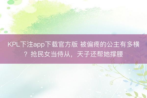 KPL下注app下载官方版 被偏疼的公主有多横?抢民女当侍从,天子还帮她撑腰